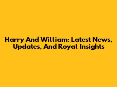 Harry And William: Latest News, Updates, And Royal Insights