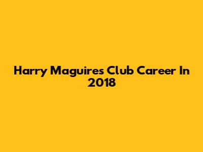Harry Maguire's Club Career In 2018