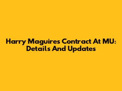 Harry Maguire's Contract At MU: Details And Updates