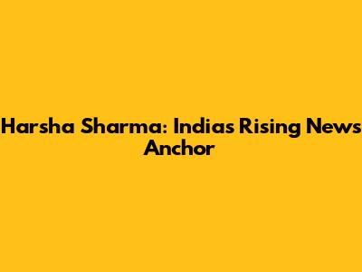 Harsha Sharma: India's Rising News Anchor