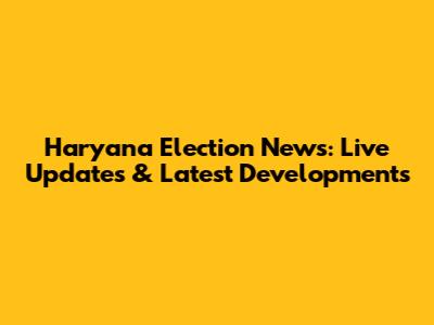 Haryana Election News: Live Updates & Latest Developments