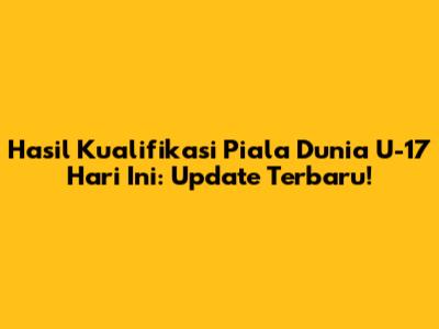 Hasil Kualifikasi Piala Dunia U-17 Hari Ini: Update Terbaru!