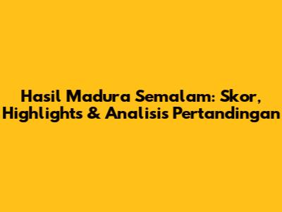 Hasil Madura Semalam: Skor, Highlights & Analisis Pertandingan
