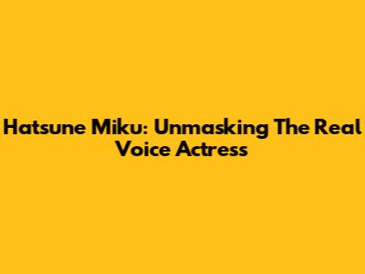 Hatsune Miku: Unmasking The Real Voice Actress