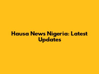 Hausa News Nigeria: Latest Updates