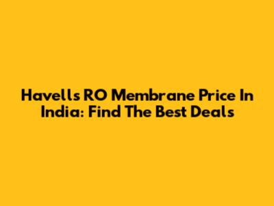 Havells RO Membrane Price In India: Find The Best Deals