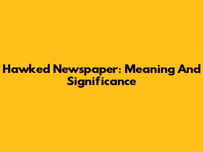 Hawked Newspaper: Meaning And Significance