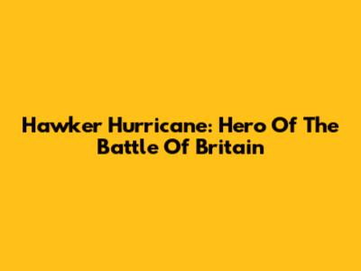 Hawker Hurricane: Hero Of The Battle Of Britain