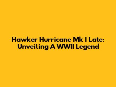 Hawker Hurricane Mk I Late: Unveiling A WWII Legend