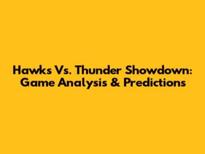 Hawks Vs. Thunder Showdown: Game Analysis & Predictions
