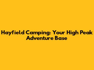 Hayfield Camping: Your High Peak Adventure Base