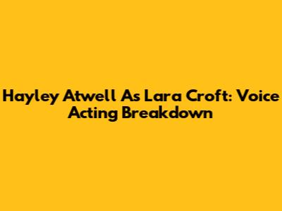 Hayley Atwell As Lara Croft: Voice Acting Breakdown