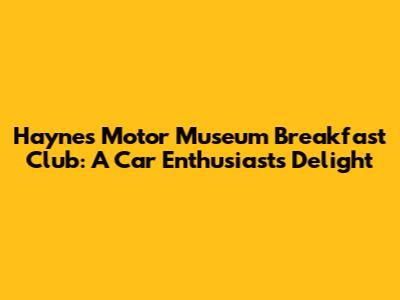 Haynes Motor Museum Breakfast Club: A Car Enthusiast's Delight