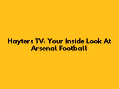 Hayters TV: Your Inside Look At Arsenal Football