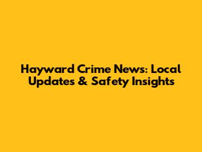 Hayward Crime News: Local Updates & Safety Insights