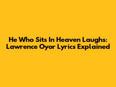 He Who Sits In Heaven Laughs: Lawrence Oyor Lyrics Explained