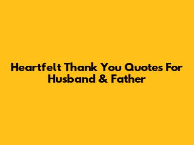 Heartfelt Thank You Quotes For Husband & Father