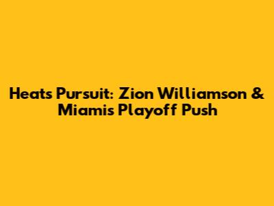 Heat's Pursuit: Zion Williamson & Miami's Playoff Push