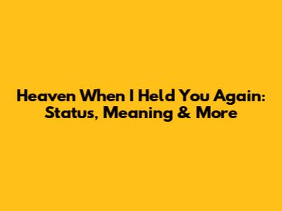 Heaven When I Held You Again: Status, Meaning & More