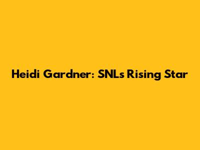 Heidi Gardner: SNL's Rising Star