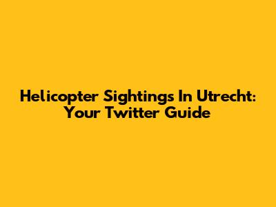 Helicopter Sightings In Utrecht: Your Twitter Guide