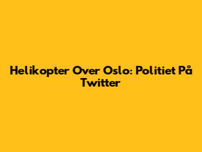 Helikopter Over Oslo: Politiet På Twitter