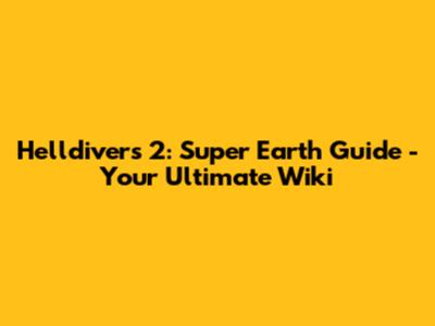 Helldivers 2: Super Earth Guide - Your Ultimate Wiki