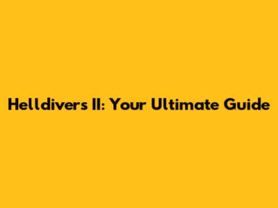 Helldivers II: Your Ultimate Guide
