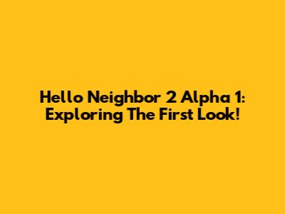 Hello Neighbor 2 Alpha 1: Exploring The First Look!