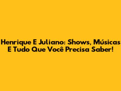 Henrique E Juliano: Shows, Músicas E Tudo Que Você Precisa Saber!