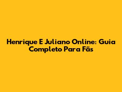 Henrique E Juliano Online: Guia Completo Para Fãs