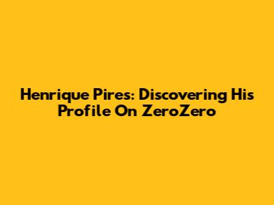 Henrique Pires: Discovering His Profile On ZeroZero