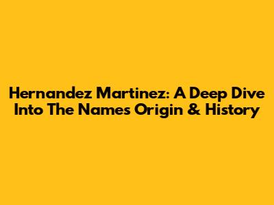 Hernandez Martinez: A Deep Dive Into The Name's Origin & History