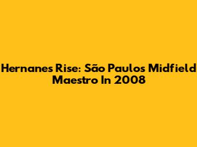 Hernanes' Rise: São Paulo's Midfield Maestro In 2008