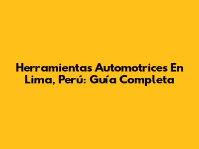 Herramientas Automotrices En Lima, Perú: Guía Completa