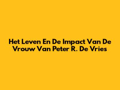 Het Leven En De Impact Van De Vrouw Van Peter R. De Vries