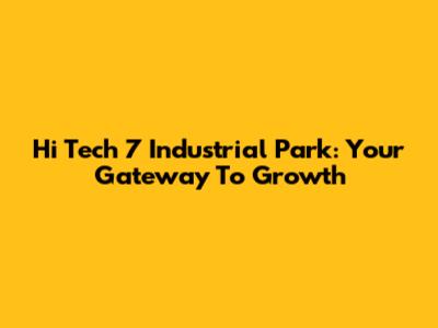 Hi Tech 7 Industrial Park: Your Gateway To Growth