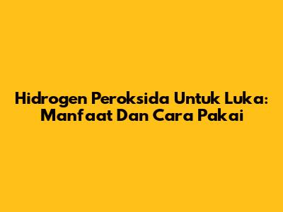 Hidrogen Peroksida Untuk Luka: Manfaat Dan Cara Pakai