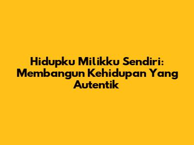 Hidupku Milikku Sendiri: Membangun Kehidupan Yang Autentik