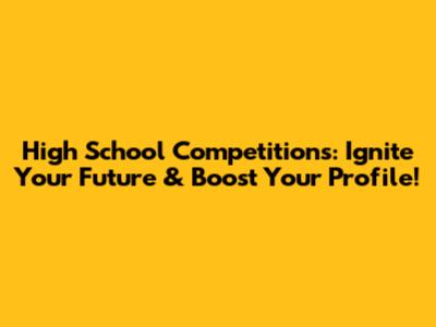 High School Competitions: Ignite Your Future & Boost Your Profile!