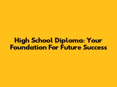 High School Diploma: Your Foundation For Future Success