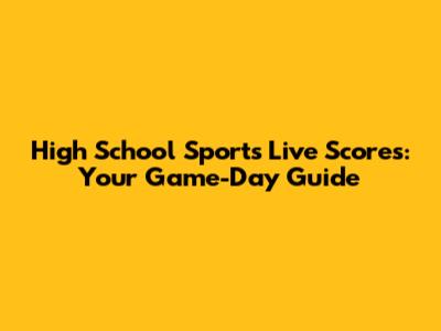 High School Sports Live Scores: Your Game-Day Guide