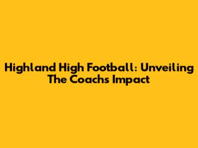 Highland High Football: Unveiling The Coach's Impact