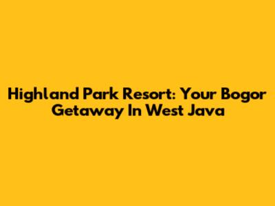 Highland Park Resort: Your Bogor Getaway In West Java
