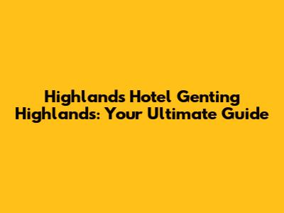 Highlands Hotel Genting Highlands: Your Ultimate Guide