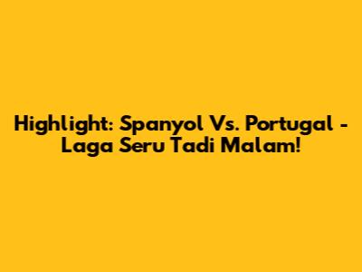 Highlight: Spanyol Vs. Portugal - Laga Seru Tadi Malam!