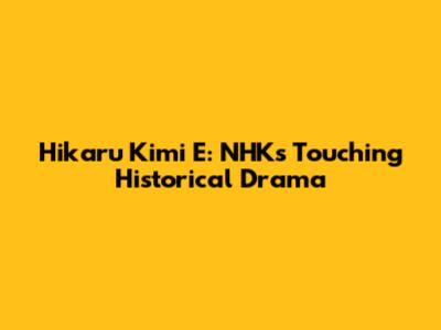 Hikaru Kimi E: NHK's Touching Historical Drama