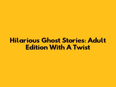 Hilarious Ghost Stories: Adult Edition With A Twist