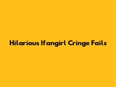 Hilarious Ifangirl Cringe Fails