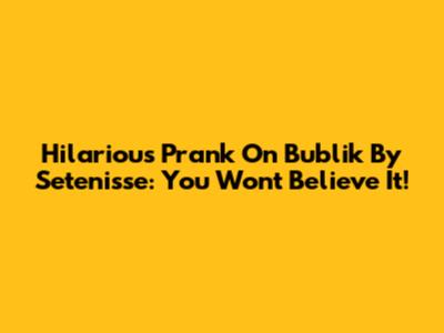 Hilarious Prank On Bublik By Setenisse: You Won't Believe It!